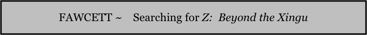 FAWCETT ~    Searching for Z:  Beyond the Xingu